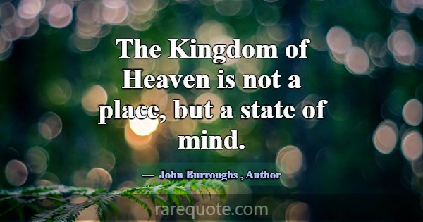 The Kingdom of Heaven is not a place, but a state ... -John Burroughs