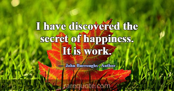 I have discovered the secret of happiness. It is w... -John Burroughs