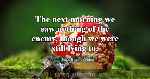 The next morning we saw nothing of the enemy, thou... -John Byng