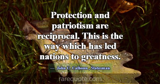Protection and patriotism are reciprocal. This is ... -John C. Calhoun