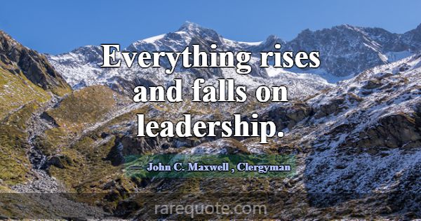 Everything rises and falls on leadership.... -John C. Maxwell
