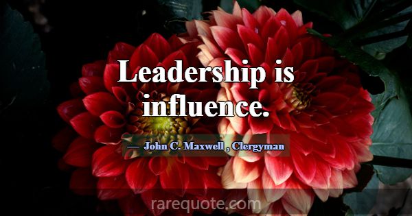 Leadership is influence.... -John C. Maxwell