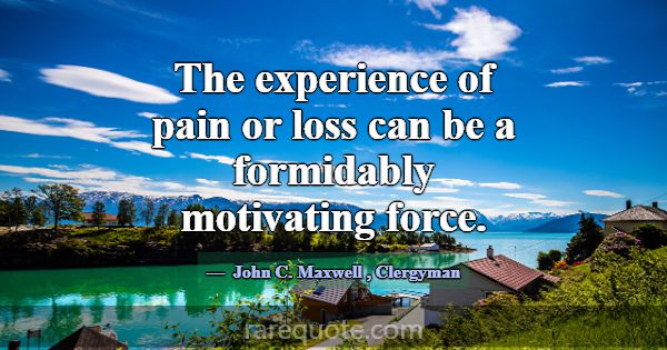 The experience of pain or loss can be a formidably... -John C. Maxwell
