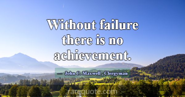 Without failure there is no achievement.... -John C. Maxwell
