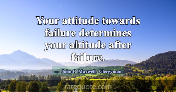 Your attitude towards failure determines your alti... -John C. Maxwell