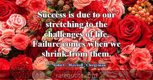 Success is due to our stretching to the challenges... -John C. Maxwell