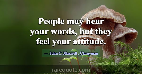 People may hear your words, but they feel your att... -John C. Maxwell