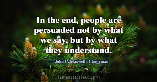 In the end, people are persuaded not by what we sa... -John C. Maxwell