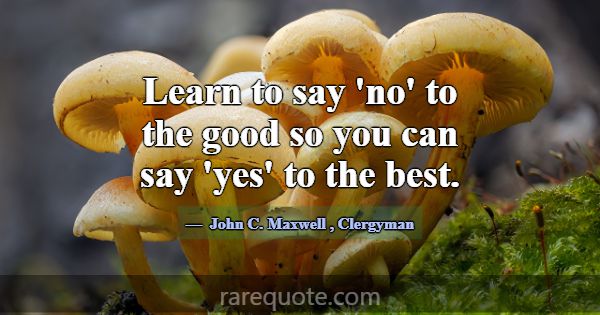 Learn to say 'no' to the good so you can say 'yes'... -John C. Maxwell