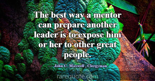The best way a mentor can prepare another leader i... -John C. Maxwell