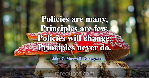 Policies are many, Principles are few, Policies wi... -John C. Maxwell