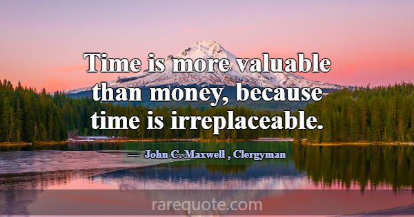 Time is more valuable than money, because time is ... -John C. Maxwell