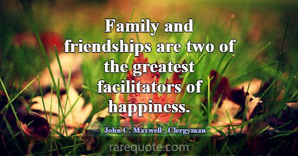 Family and friendships are two of the greatest fac... -John C. Maxwell