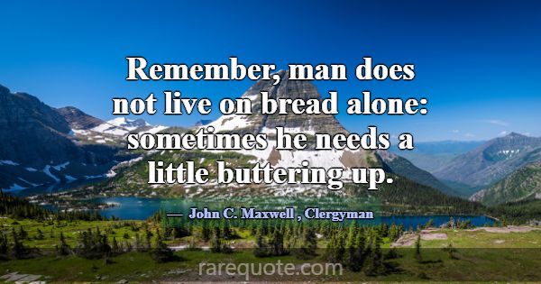 Remember, man does not live on bread alone: someti... -John C. Maxwell