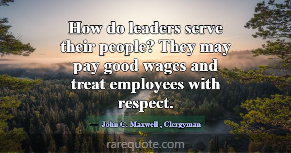 How do leaders serve their people? They may pay go... -John C. Maxwell