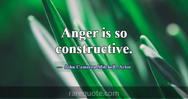 Anger is so constructive.... -John Cameron Mitchell