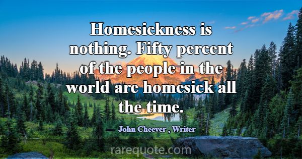 Homesickness is nothing. Fifty percent of the peop... -John Cheever