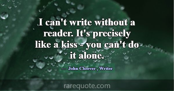 I can't write without a reader. It's precisely lik... -John Cheever