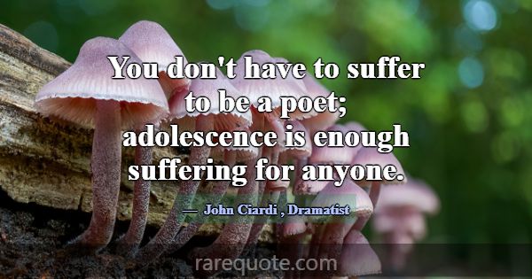 You don't have to suffer to be a poet; adolescence... -John Ciardi