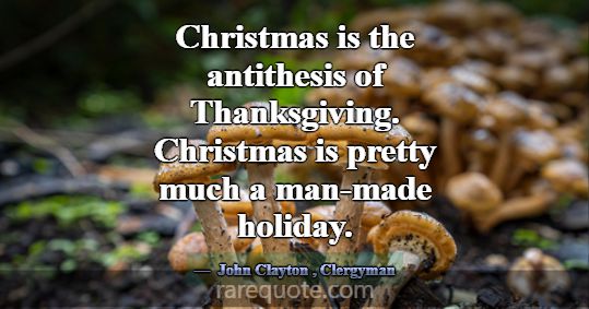 Christmas is the antithesis of Thanksgiving. Chris... -John Clayton