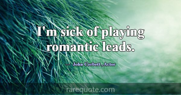 I'm sick of playing romantic leads.... -John Corbett