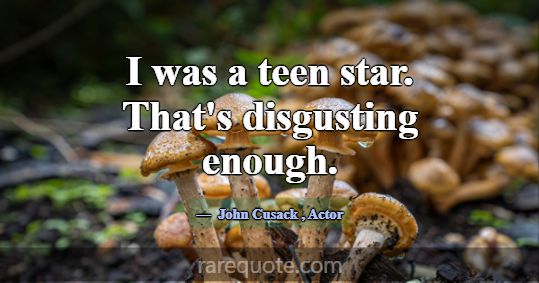 I was a teen star. That's disgusting enough.... -John Cusack