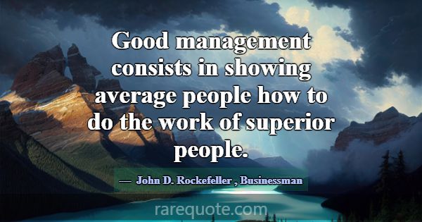 Good management consists in showing average people... -John D. Rockefeller