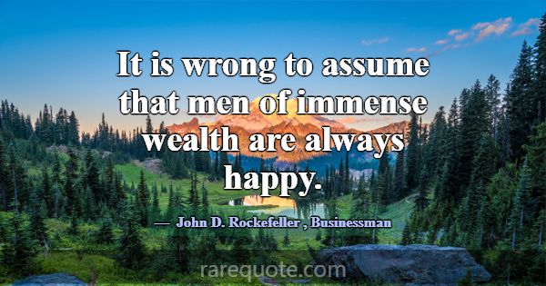 It is wrong to assume that men of immense wealth a... -John D. Rockefeller