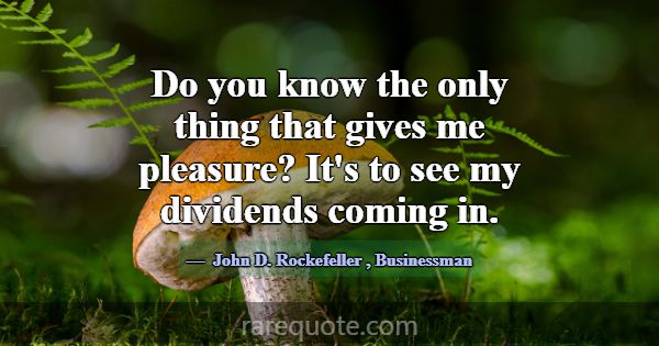 Do you know the only thing that gives me pleasure?... -John D. Rockefeller