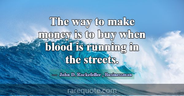 The way to make money is to buy when blood is runn... -John D. Rockefeller
