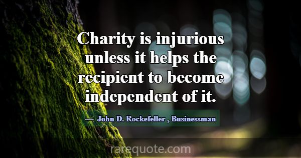 Charity is injurious unless it helps the recipient... -John D. Rockefeller