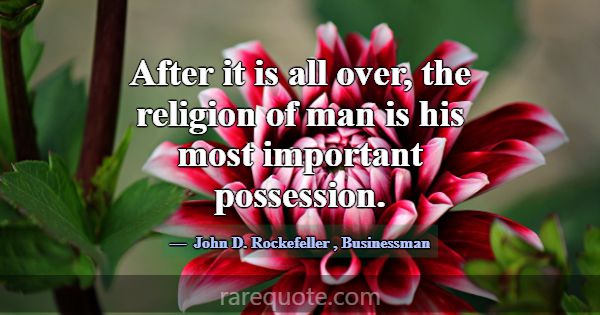 After it is all over, the religion of man is his m... -John D. Rockefeller