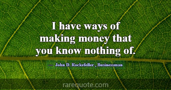 I have ways of making money that you know nothing ... -John D. Rockefeller