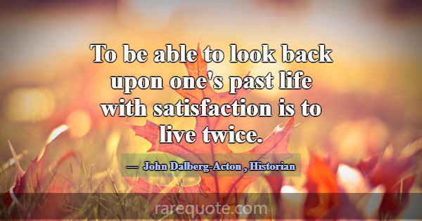 To be able to look back upon one's past life with ... -John Dalberg-Acton