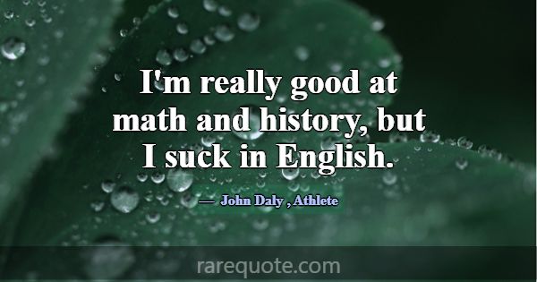 I'm really good at math and history, but I suck in... -John Daly
