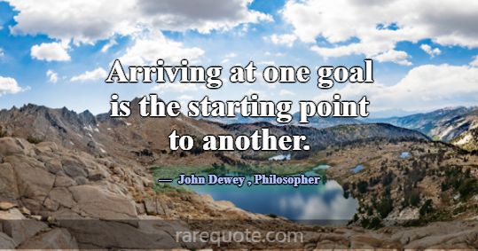 Arriving at one goal is the starting point to anot... -John Dewey