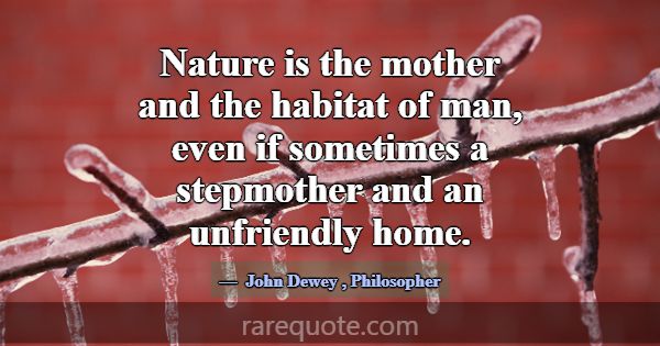 Nature is the mother and the habitat of man, even ... -John Dewey