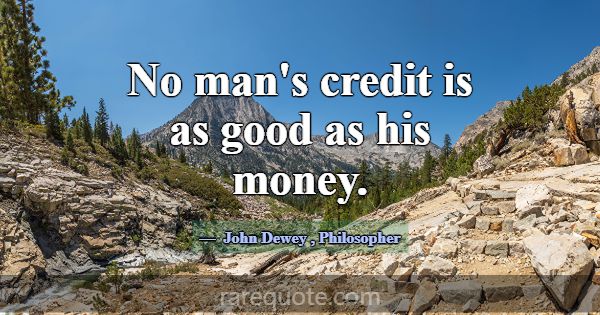 No man's credit is as good as his money.... -John Dewey