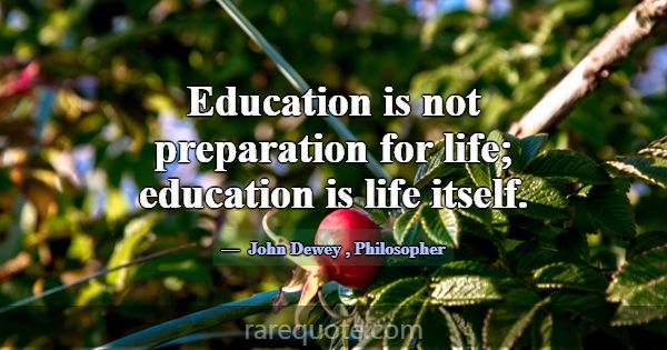 Education is not preparation for life; education i... -John Dewey
