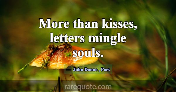 More than kisses, letters mingle souls.... -John Donne