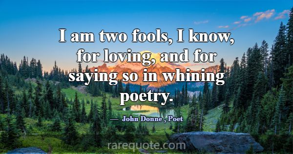 I am two fools, I know, for loving, and for saying... -John Donne