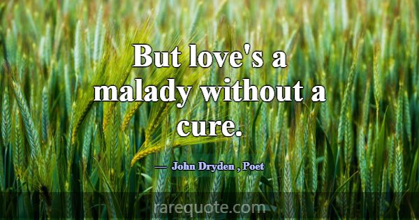 But love's a malady without a cure.... -John Dryden