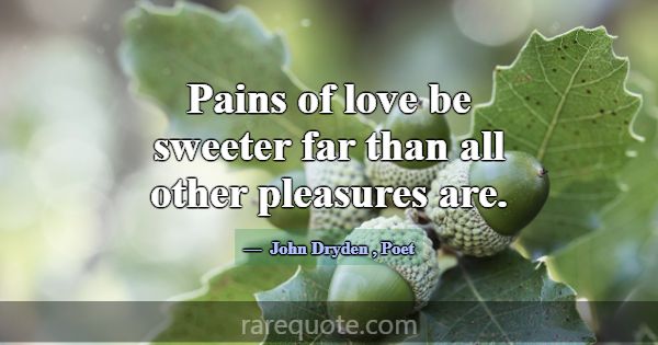Pains of love be sweeter far than all other pleasu... -John Dryden