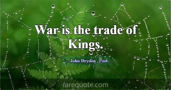 War is the trade of Kings.... -John Dryden