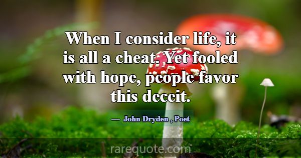 When I consider life, it is all a cheat. Yet foole... -John Dryden