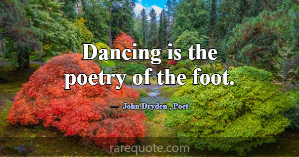 Dancing is the poetry of the foot.... -John Dryden