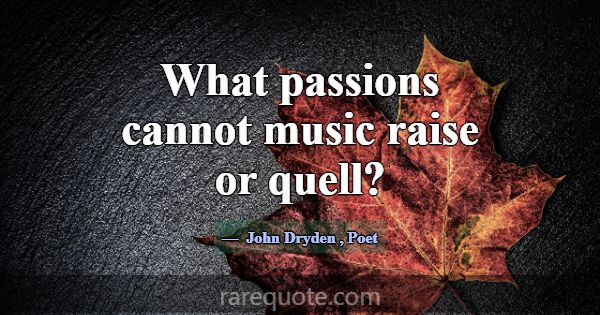 What passions cannot music raise or quell?... -John Dryden