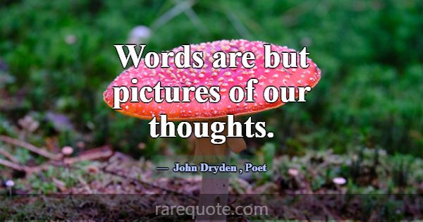 Words are but pictures of our thoughts.... -John Dryden