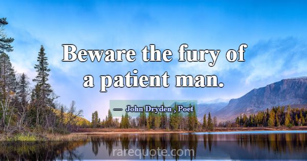 Beware the fury of a patient man.... -John Dryden