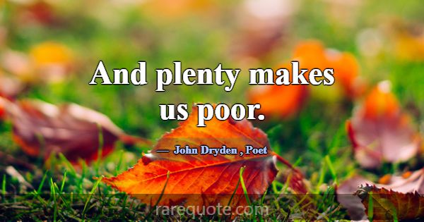 And plenty makes us poor.... -John Dryden